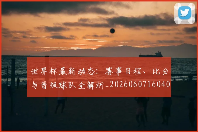 世界杯最新动态：赛事日程、比分与晋级球队全解析_20260607160407