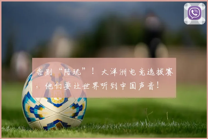 告别“陪玩”！大洋洲电竞选拔赛，他们要让世界听到中国声音！
