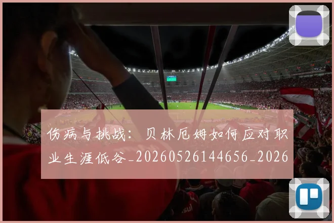 伤病与挑战：贝林厄姆如何应对职业生涯低谷_20260526144656_20260608142540