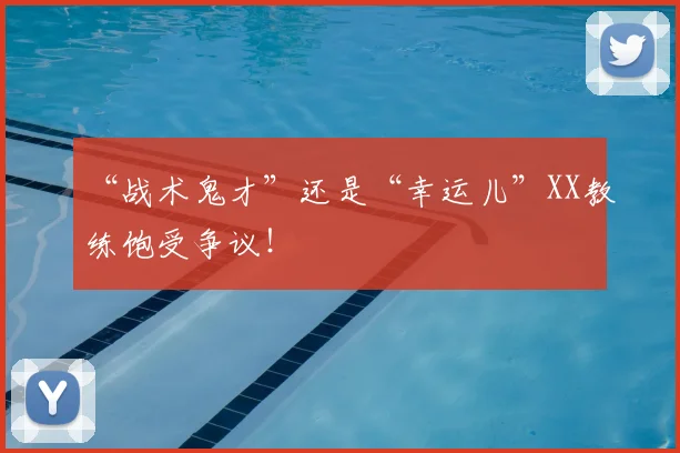 “战术鬼才”还是“幸运儿”XX教练饱受争议！