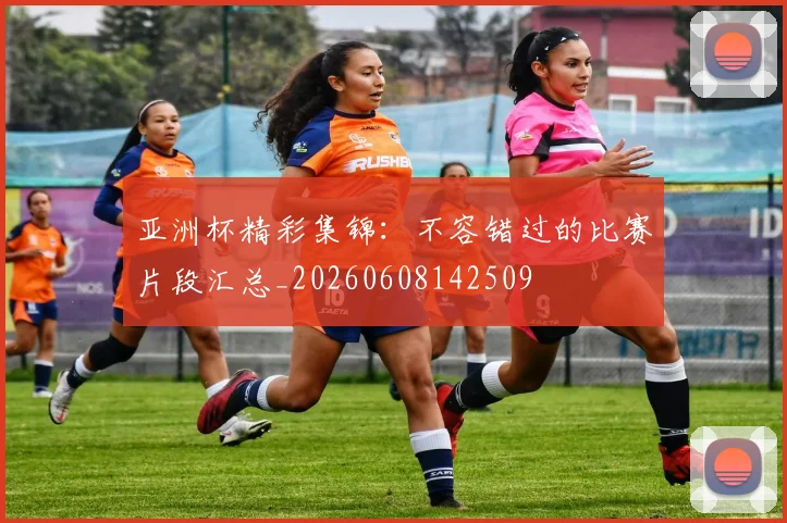 亚洲杯精彩集锦：不容错过的比赛片段汇总_20260608142509