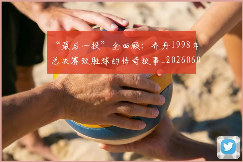 “最后一投”全回顾：乔丹1998年总决赛致胜球的传奇故事_20260607160312