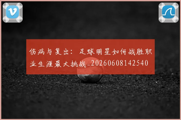 伤病与复出：足球明星如何战胜职业生涯最大挑战_20260608142540