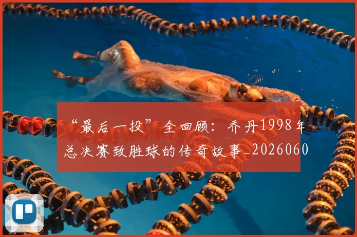 “最后一投”全回顾:乔丹1998年总决赛致胜球的传奇故事_20260607160312