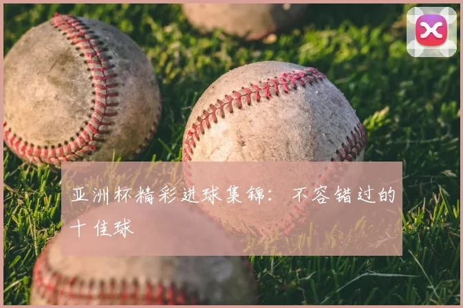 亚洲杯精彩进球集锦：不容错过的十佳球