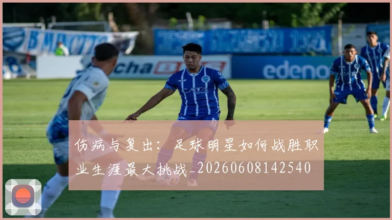 伤病与复出：足球明星如何战胜职业生涯最大挑战_20260608142540