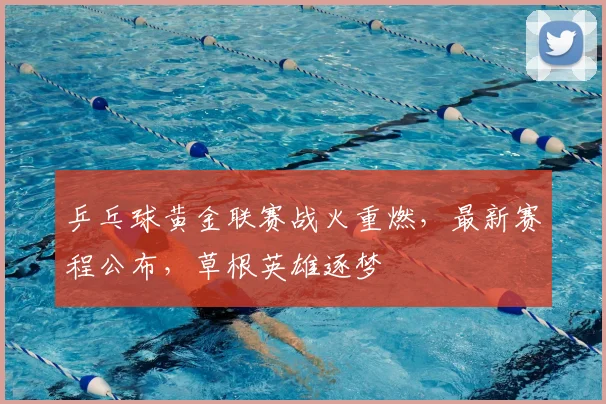 乒乓球黄金联赛战火重燃，最新赛程公布，草根英雄逐梦