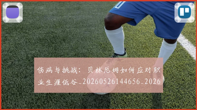 伤病与挑战:贝林厄姆如何应对职业生涯低谷_20260526144656_20260608142540