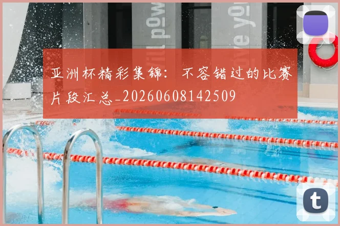 亚洲杯精彩集锦：不容错过的比赛片段汇总_20260608142509