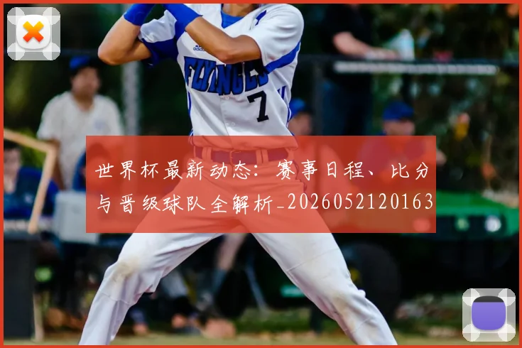 世界杯最新动态:赛事日程、比分与晋级球队全解析_20260521201630