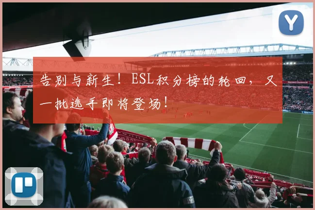 告别与新生！ESL积分榜的轮回，又一批选手即将登场！