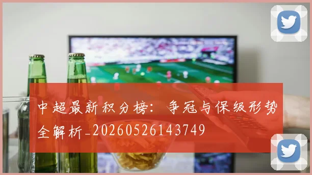 中超最新积分榜：争冠与保级形势全解析_20260526143749