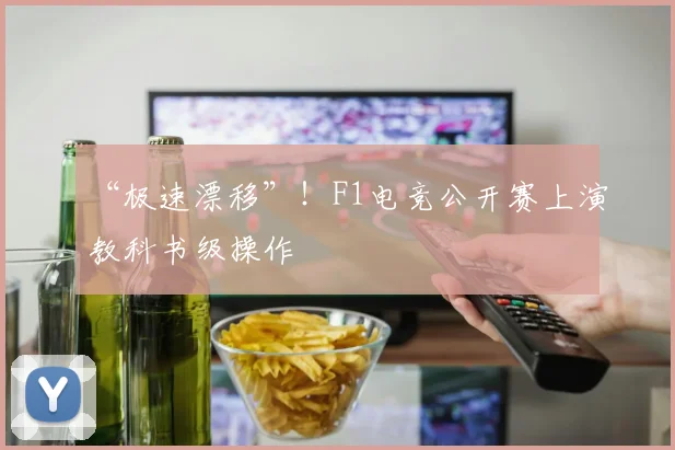 “极速漂移”!F1电竞公开赛上演教科书级操作