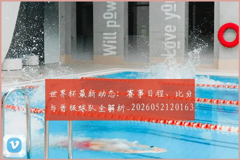 世界杯最新动态：赛事日程、比分与晋级球队全解析_20260521201630