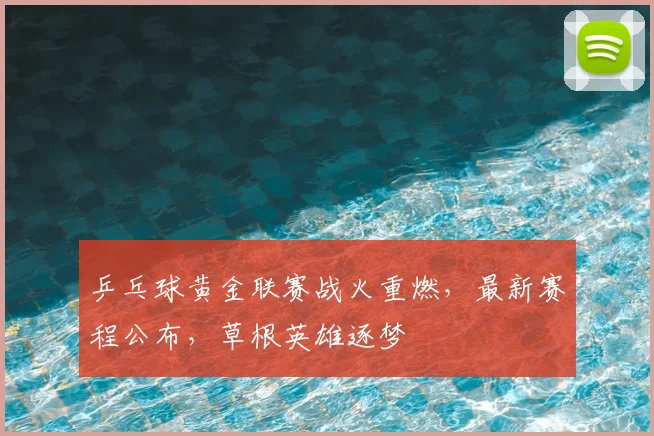 乒乓球黄金联赛战火重燃，最新赛程公布，草根英雄逐梦