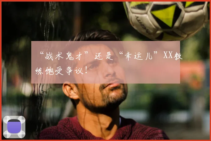 “战术鬼才”还是“幸运儿”XX教练饱受争议！
