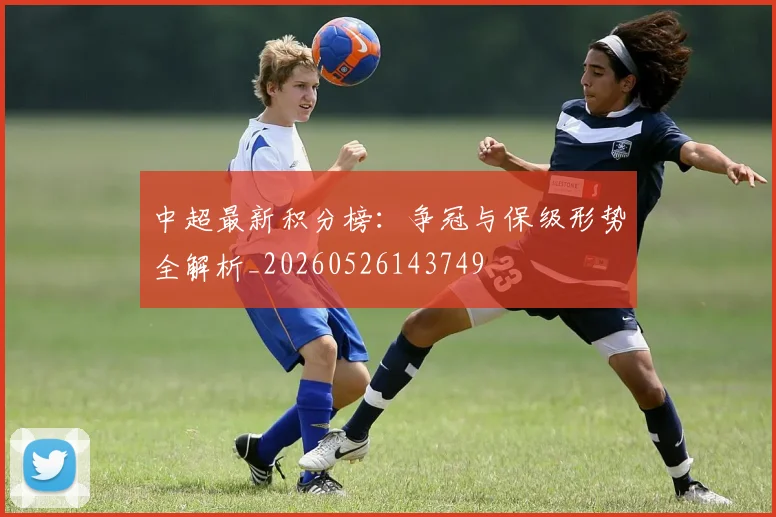中超最新积分榜：争冠与保级形势全解析_20260526143749