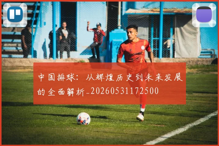 中国排球:从辉煌历史到未来发展的全面解析_20260531172500